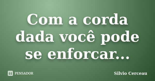 Com a corda dada você pode se enforcar...... Frase de silvio cerceau.