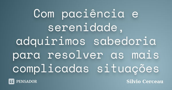 Com paciência e serenidade, adquirimos sabedoria para resolver as mais complicadas situações... Frase de Silvio Cerceau.