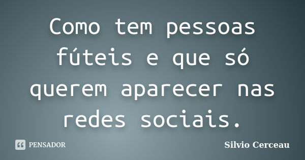 Como tem pessoas fúteis e que só querem aparecer nas redes sociais.... Frase de Silvio Cerceau.