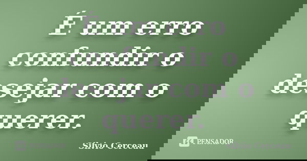 É um erro confundir o desejar com o querer.... Frase de silvio cerceau.