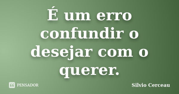 É um erro confundir o desejar com o querer.... Frase de silvio cerceau.