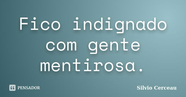 Fico indignado com gente mentirosa.... Frase de Silvio Cerceau.