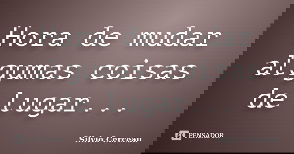 Hora de mudar algumas coisas de lugar...... Frase de Silvio Cerceau.