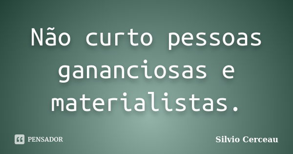 Não curto pessoas gananciosas e materialistas.... Frase de Silvio Cerceau.