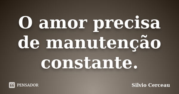 O amor precisa de manutenção constante.... Frase de Silvio Cerceau.