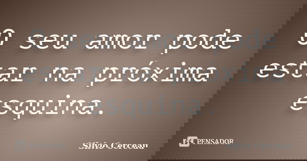 O seu amor pode estar na próxima esquina.... Frase de Silvio Cerceau.