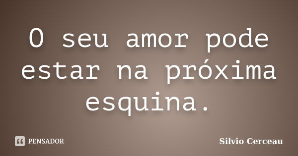 O seu amor pode estar na próxima esquina.... Frase de Silvio Cerceau.