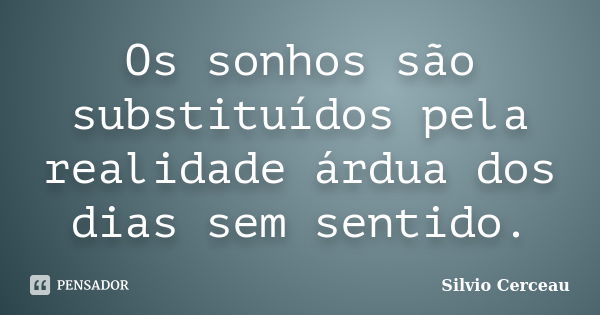 Os sonhos são substituídos pela realidade árdua dos dias sem sentido.... Frase de Silvio Cerceau.