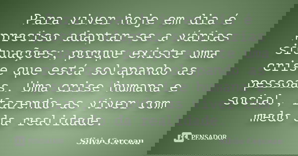 Para viver hoje em dia é preciso adaptar-se a várias situações; porque existe uma crise que está solapando as pessoas. Uma crise humana e social, fazendo-as viv... Frase de Silvio Cerceau.