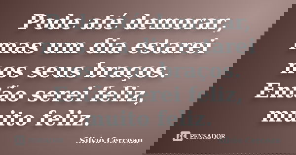 Pode até demorar, mas um dia estarei nos seus braços. Então serei feliz, muito feliz.... Frase de Silvio Cerceau.