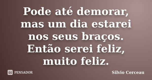 Pode até demorar, mas um dia estarei nos seus braços. Então serei feliz, muito feliz.... Frase de Silvio Cerceau.