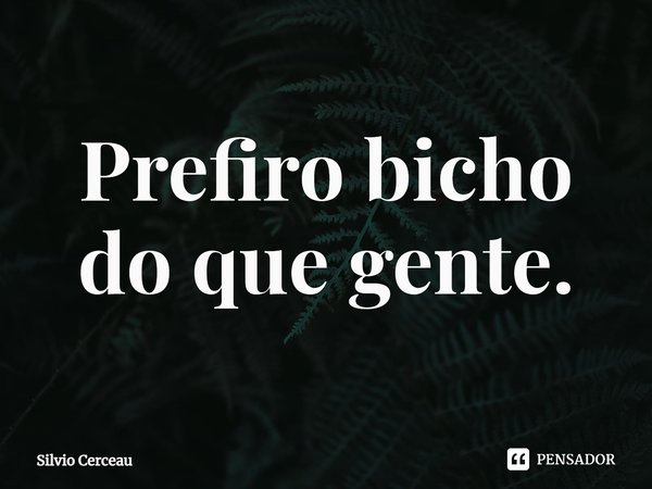 ⁠Prefiro bicho do que gente.... Frase de Silvio Cerceau.