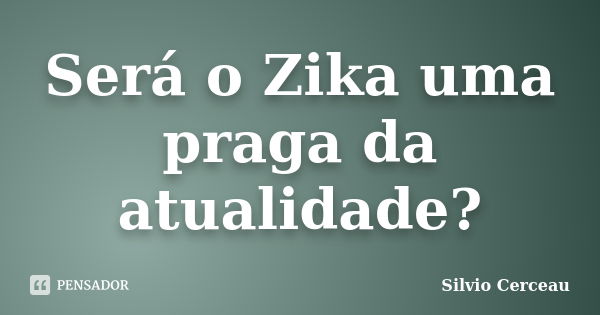 Será o Zika uma praga da atualidade?... Frase de Silvio Cerceau.