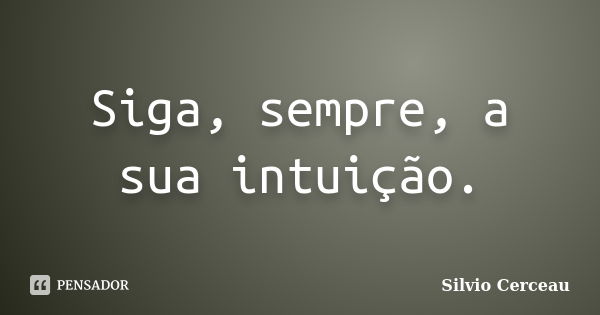 Siga, sempre, a sua intuição.... Frase de Silvio Cerceau.