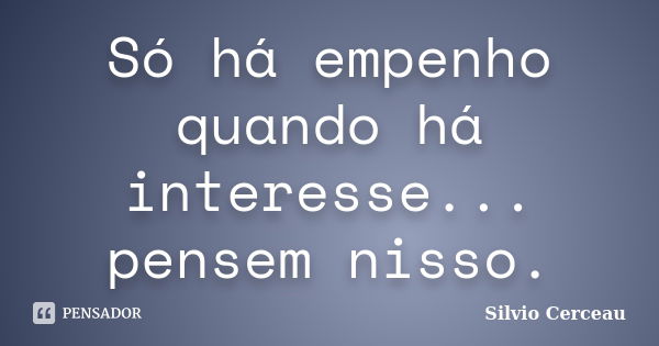 Só há empenho quando há interesse... pensem nisso.... Frase de Silvio Cerceau.