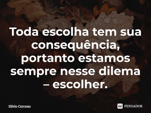 ⁠Toda escolha tem sua consequência, portanto estamos sempre nesse dilema – escolher.... Frase de Silvio Cerceau.