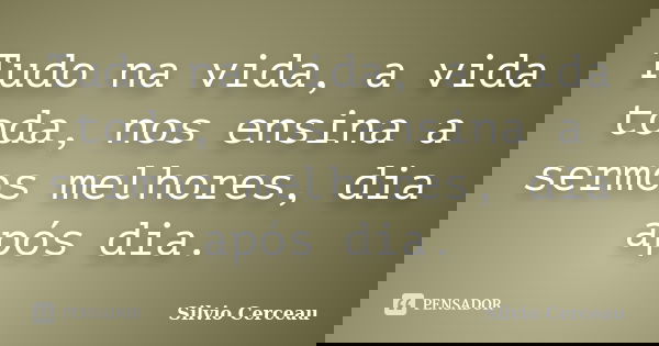 Tudo na vida, a vida toda, nos ensina a sermos melhores, dia após dia.... Frase de Silvio Cerceau.