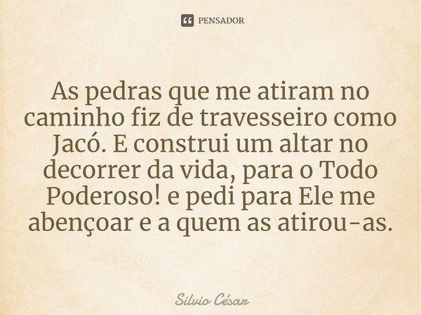 ⁠As pedras que me atiram no caminho fiz de travesseiro como Jacó. E construi um altar no decorrer da vida, para o Todo Poderoso! e pedi para Ele me abençoar e a... Frase de Silvio César.