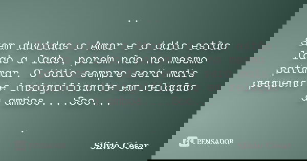 .. Sem duvidas o Amor e o ódio estão lado a lado, porém não no mesmo patamar. O ódio sempre será mais pequeno e insignificante em relação a ambos....Sco... .... Frase de Silvio Cesar.