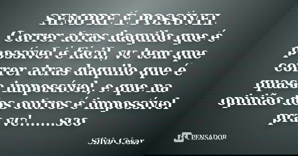 SEMPRE É POSSÍVEL Correr atras daquilo que é possível é fácil, vc tem que correr atras daquilo que é quase impossível, e que na opinião dos outros é impossível ... Frase de Silvio Cesar.