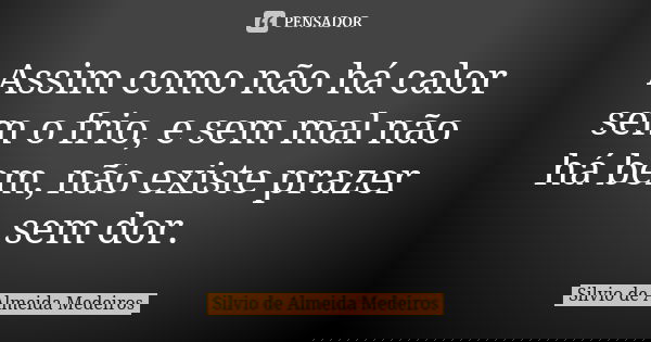 Assim como não há calor sem o frio, e sem mal não há bem, não existe prazer sem dor.... Frase de Silvio de Almeida Medeiros.