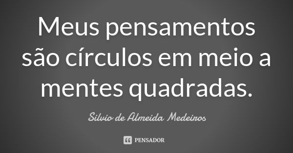 Meus pensamentos são círculos em meio a mentes quadradas.... Frase de Silvio de Almeida Medeiros.