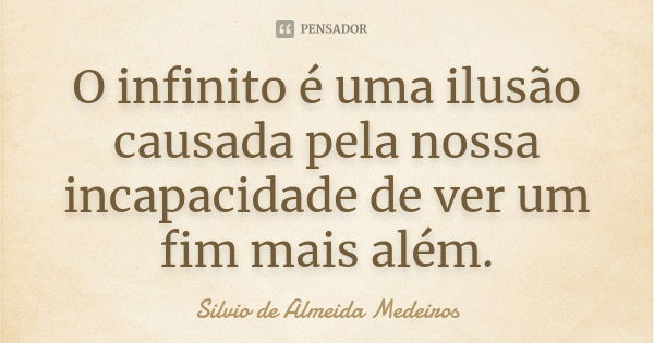 O infinito é uma ilusão causada pela nossa incapacidade de ver um fim mais além.... Frase de Silvio de Almeida Medeiros.