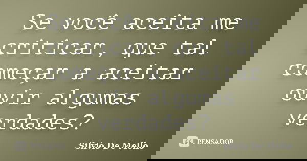 Se você aceita me criticar, que tal começar a aceitar ouvir algumas verdades?... Frase de Silvio De Mello.