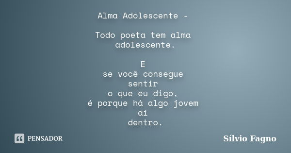 Alma Adolescente - Todo poeta tem alma adolescente. E se você consegue sentir o que eu digo, é porque há algo jovem aí dentro.... Frase de Sílvio Fagno.