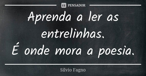 Aprenda a ler as entrelinhas. É onde mora a poesia.... Frase de Sílvio Fagno.