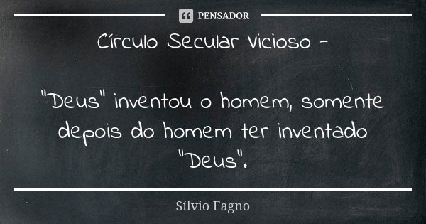 Círculo Secular Vicioso - "Deus" inventou o homem, somente depois do homem ter inventado "Deus".... Frase de Sílvio Fagno.