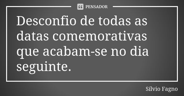 Desconfio de todas as datas comemorativas que acabam-se no dia seguinte.... Frase de Sílvio Fagno.