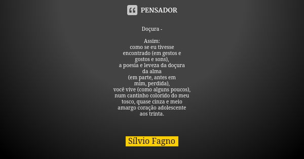 Doçura - Assim:
como se eu tivesse
encontrado (em gestos e
gostos e sons),
a poesia e leveza da doçura
da alma
(em parte, antes em
mim, perdida),
você vive (com... Frase de Sílvio Fagno.