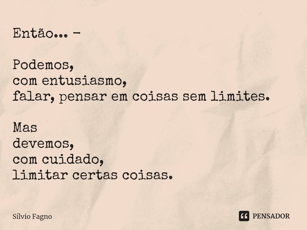 ⁠⁠Então... - Podemos,
com entusiasmo,
falar, pensar em coisas sem limites. Mas
devemos,
com cuidado,
limitar certas coisas.... Frase de Sílvio Fagno.