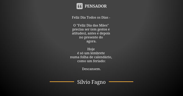 Feliz Dia Todos os Dias - O "Feliz Dia das Mães" precisa ser (em gestos e atitudes), antes e depois no presente do agora. Hoje é só um lembrete numa f... Frase de Sílvio Fagno.