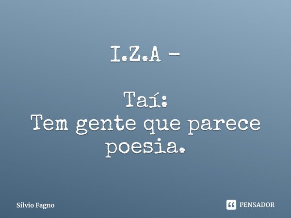 ⁠⁠I.Z.A - Taí:
Tem gente que parece
poesia.... Frase de Sílvio Fagno.