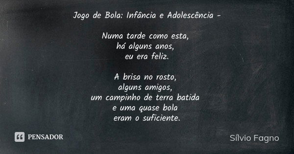 Jogo de Bola: Infância e Adolescência - Numa tarde como esta, há alguns anos, eu era feliz. A brisa no rosto, alguns amigos, um campinho de terra batida e uma q... Frase de Sílvio Fagno.