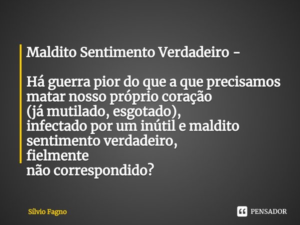 ⁠Maldito Sentimento Verdadeiro - ⁠Há guerra pior do que a que precisamos
matar nosso próprio coração
(já mutilado, esgotado),
infectado por um inútil e maldito
... Frase de Sílvio Fagno.