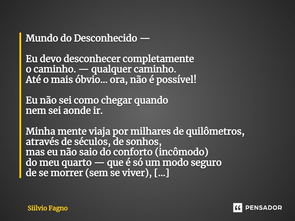 ⁠Mundo do Desconhecido — Eu devo desconhecer completamente o caminho. — qualquer caminho. Até o mais óbvio... ora, não é possível! Eu não sei como chegar quando... Frase de Sílvio Fagno.