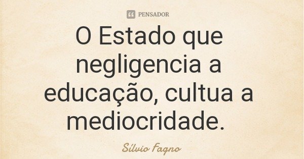 O Estado que negligencia a educação, cultua a mediocridade.... Frase de Sílvio Fagno.
