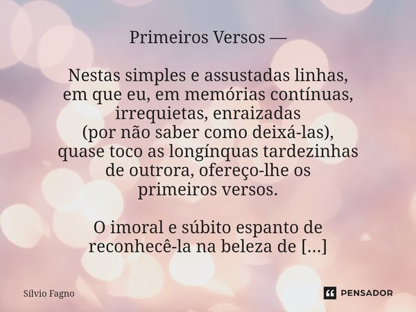 ⁠Primeiros Versos — Nestas simples e assustadas linhas, em que eu, em memórias contínuas, irrequietas, enraizadas (por não saber como deixá-las), quase toco as ... Frase de Sílvio Fagno.