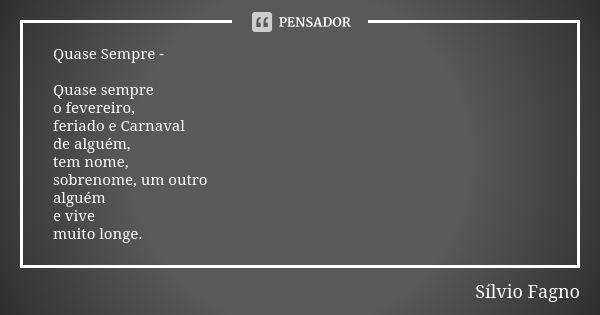 Quase Sempre - Quase sempre
o fevereiro,
feriado e Carnaval
de alguém,
tem nome,
sobrenome, um outro
alguém
e vive
muito longe.... Frase de Sílvio Fagno.