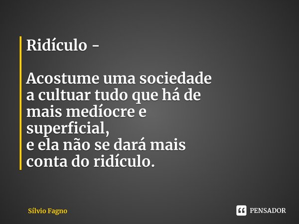 ⁠Ridículo - ⁠Acostume uma sociedade
a cultuar tudo que há de
mais medíocre e
superficial,
e ela não se dará mais
conta do ridículo.... Frase de Sílvio Fagno.