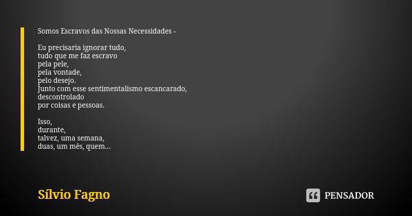 Somos Escravos das Nossas Necessidades - Eu precisaria ignorar tudo, tudo que me faz escravo pela pele, pela vontade, pelo desejo. Junto com esse sentimentalism... Frase de Sílvio Fagno.