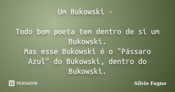 Um Bukowski - Todo bom poeta tem dentro de si um Bukowski. Mas esse Bukowski é o "Pássaro Azul" do Bukowski, dentro do Bukowski.... Frase de Sílvio Fagno.