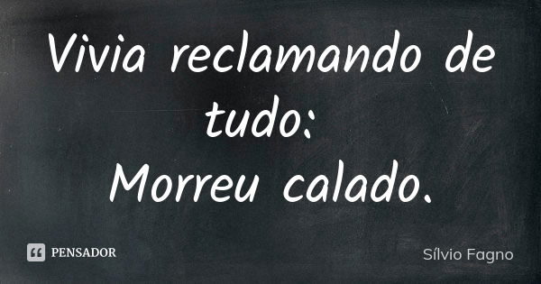 Vivia reclamando de tudo: Morreu calado.... Frase de Sílvio Fagno.