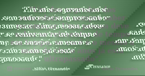 "Um dos segredos dos vencedores é sempre saber recomeçar. Uma pessoa deve saber se reinventar de tempo em tempo, se você é o mesmo a mais de cinco anos já ... Frase de Silvio Fernandes.