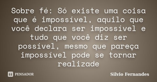 Sobre fé: Só existe uma coisa que é impossível, aquilo que você declara ser impossível e tudo que você diz ser possível, mesmo que pareça impossível pode se tor... Frase de Silvio Fernandes.