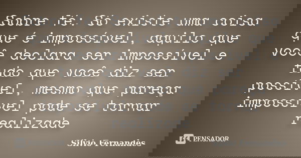 Sobre fé: Só existe uma coisa que é impossível, aquilo que você declara ser impossível e tudo que você diz ser possível, mesmo que pareça impossível pode se tor... Frase de Silvio Fernandes.