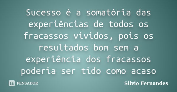 Sucesso é a somatória das experiências de todos os fracassos vividos, pois os resultados bom sem a experiência dos fracassos poderia ser tido como acaso... Frase de Silvio Fernandes.